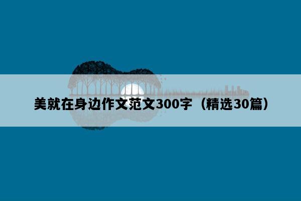 美就在身边作文范文300字（精选30篇）