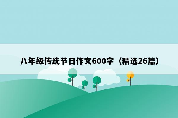 八年级传统节日作文600字（精选26篇）