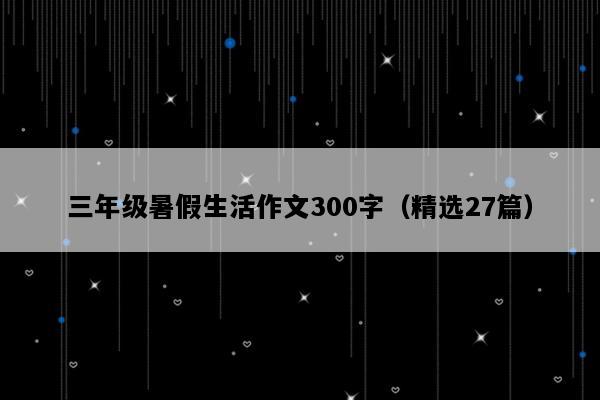 三年级暑假生活作文300字（精选27篇）