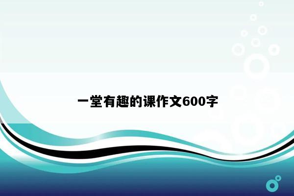 一堂有趣的课作文600字