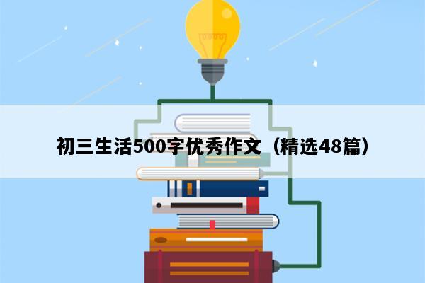 初三生活500字优秀作文（精选48篇）