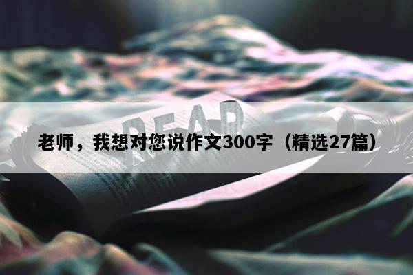 老师，我想对您说作文300字（精选27篇）