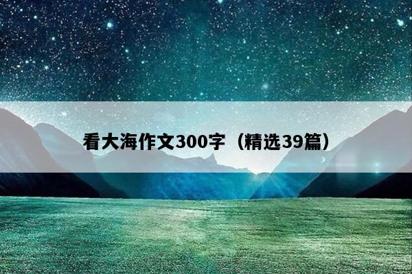 看大海作文300字（精选39篇）