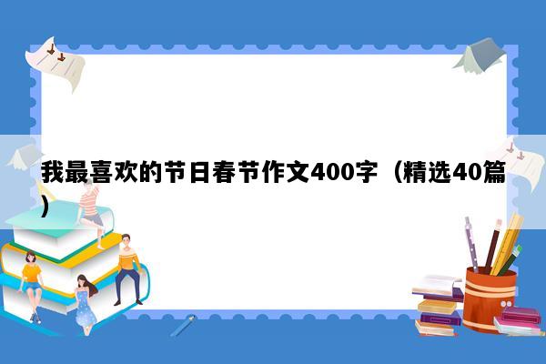 我最喜欢的节日春节作文400字（精选40篇）