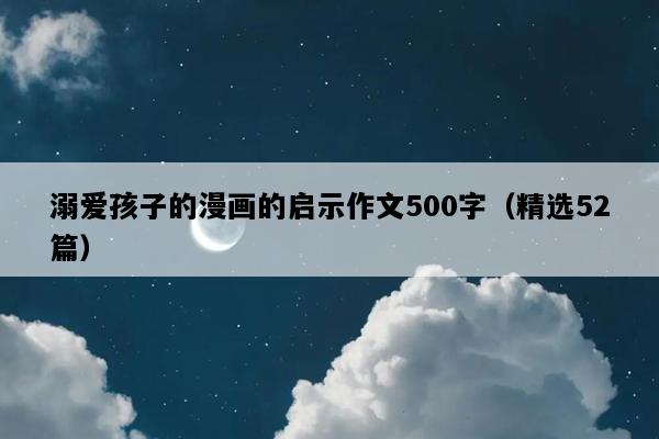 溺爱孩子的漫画的启示作文500字（精选52篇）