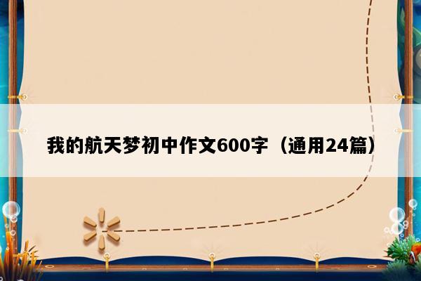 我的航天梦初中作文600字（通用24篇）