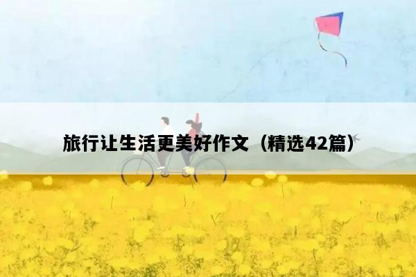 旅行让生活更美好作文（精选42篇）