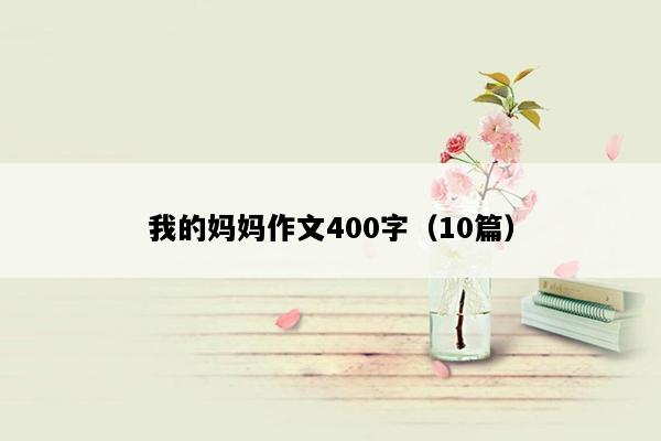 我的妈妈作文400字（10篇）