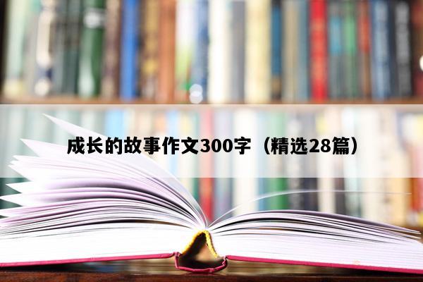 成长的故事作文300字（精选28篇）