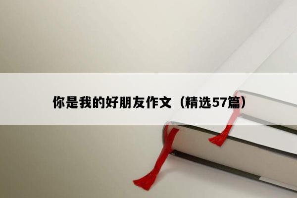 你是我的好朋友作文（精选57篇）