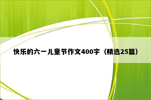 快乐的六一儿童节作文400字（精选25篇）