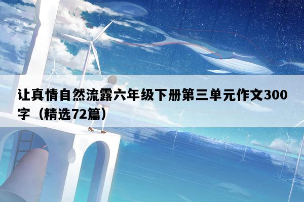 让真情自然流露六年级下册第三单元作文300字（精选72篇）