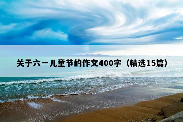 关于六一儿童节的作文400字（精选15篇）