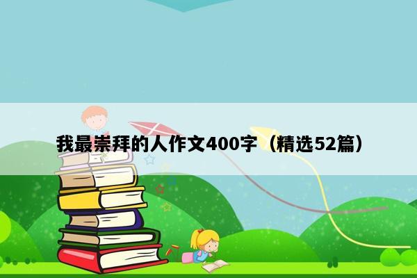 我最崇拜的人作文400字（精选52篇）