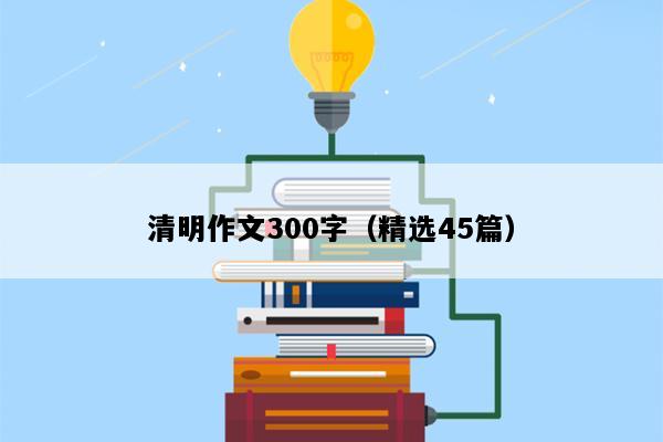 清明作文300字（精选45篇）