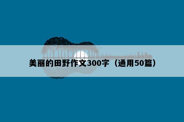 美丽的田野作文300字（通用50篇）
