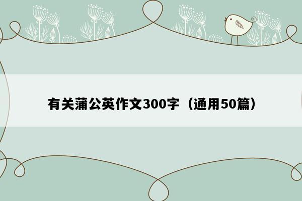 有关蒲公英作文300字（通用50篇）