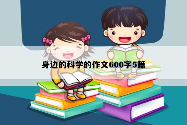 身边的科学的作文600字5篇