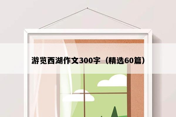 游览西湖作文300字（精选60篇）