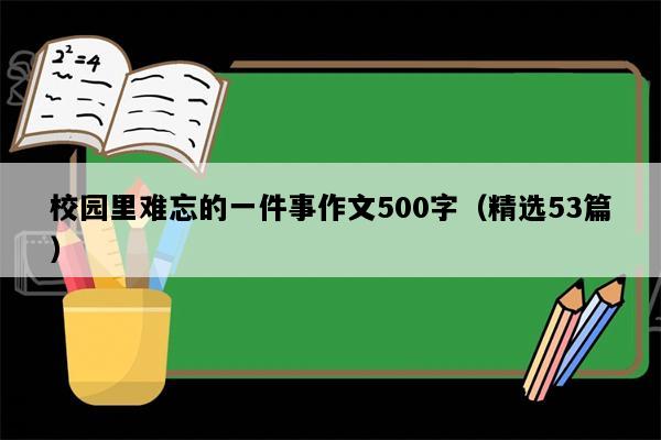 校园里难忘的一件事作文500字（精选53篇）