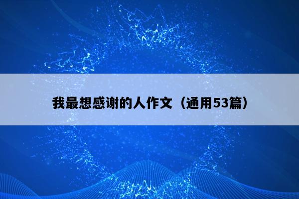 我最想感谢的人作文（通用53篇）
