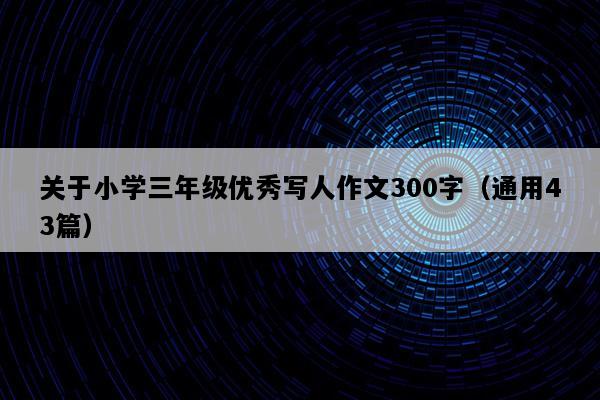关于小学三年级优秀写人作文300字（通用43篇）