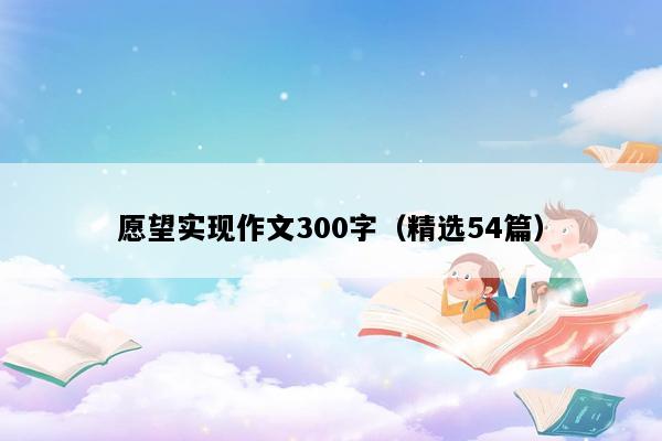愿望实现作文300字（精选54篇）