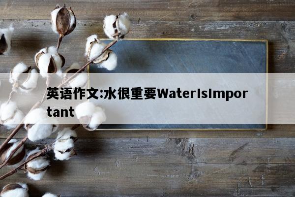 英语作文:水很重要WaterIsImportant
