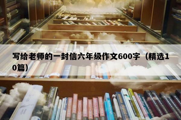 写给老师的一封信六年级作文600字（精选10篇）