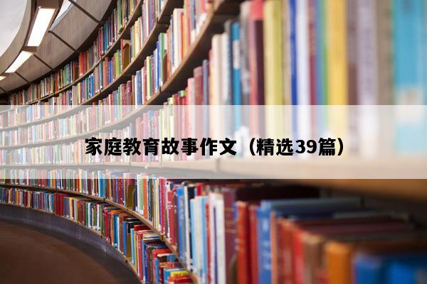 家庭教育故事作文（精选39篇）