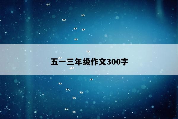 五一三年级作文300字