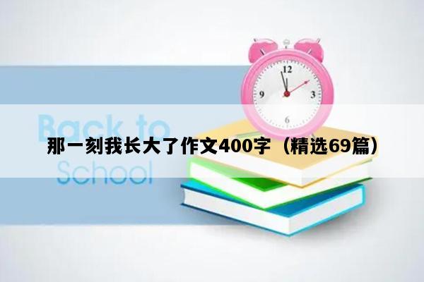 那一刻我长大了作文400字（精选69篇）