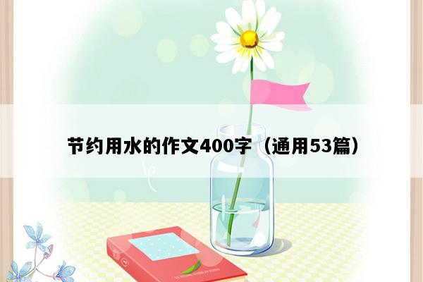 节约用水的作文400字（通用53篇）