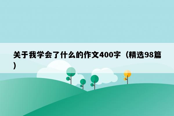 关于我学会了什么的作文400字（精选98篇）