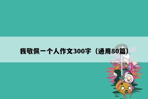 我敬佩一个人作文300字（通用80篇）