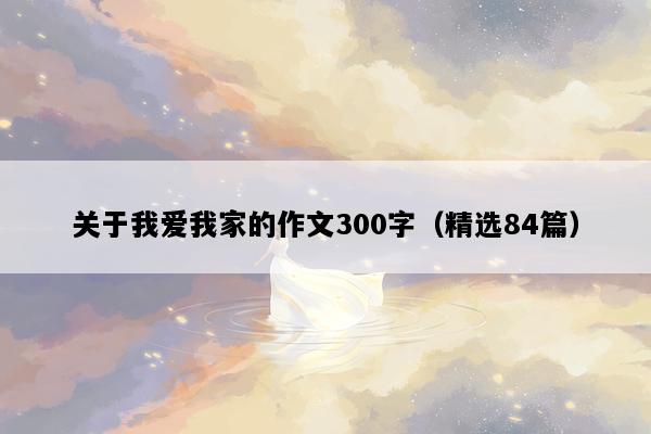 关于我爱我家的作文300字（精选84篇）