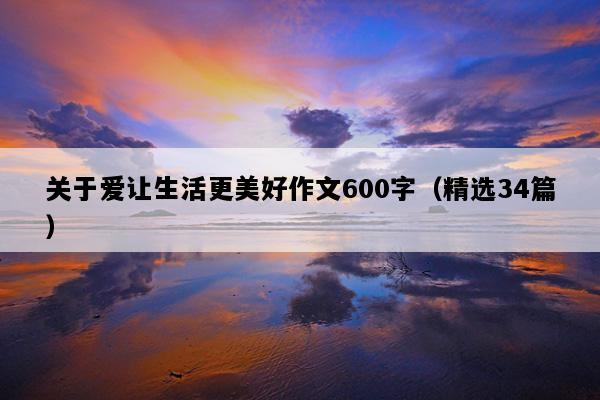 关于爱让生活更美好作文600字（精选34篇）