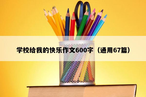 学校给我的快乐作文600字（通用67篇）