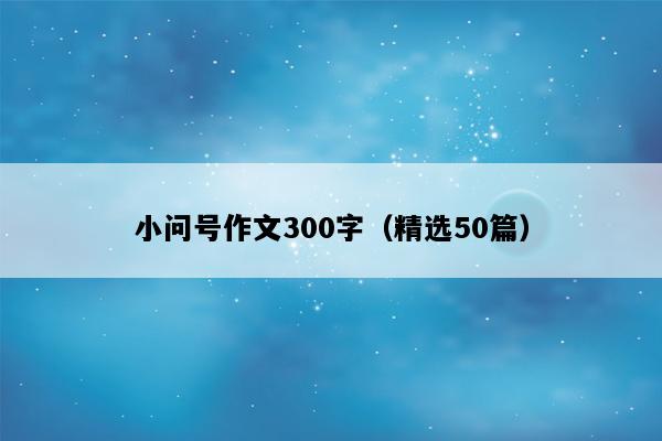 小问号作文300字（精选50篇）