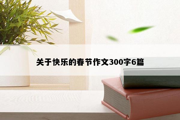 关于快乐的春节作文300字6篇