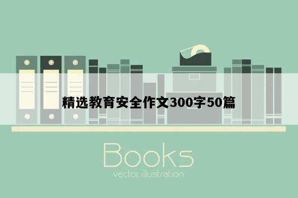 精选教育安全作文300字50篇