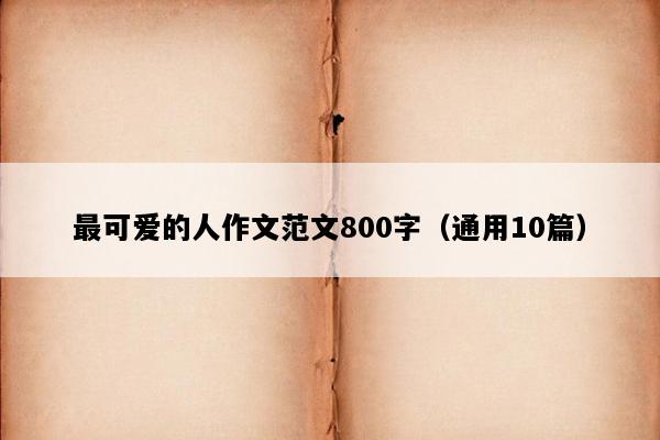 最可爱的人作文范文800字（通用10篇）