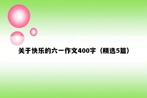 关于快乐的六一作文400字（精选5篇）