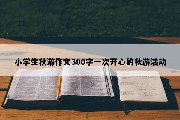 小学生秋游作文300字一次开心的秋游活动