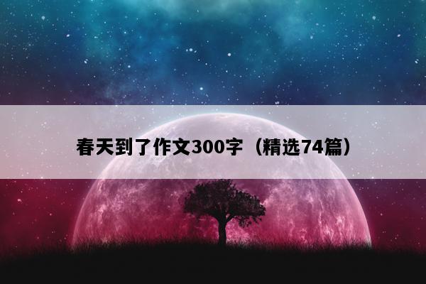 春天到了作文300字（精选74篇）