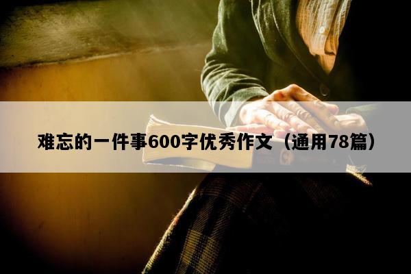 难忘的一件事600字优秀作文（通用78篇）