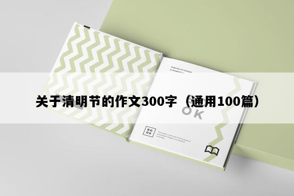关于清明节的作文300字（通用100篇）