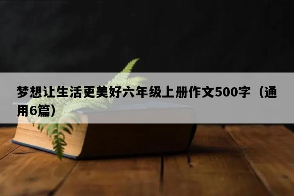 梦想让生活更美好六年级上册作文500字（通用6篇）