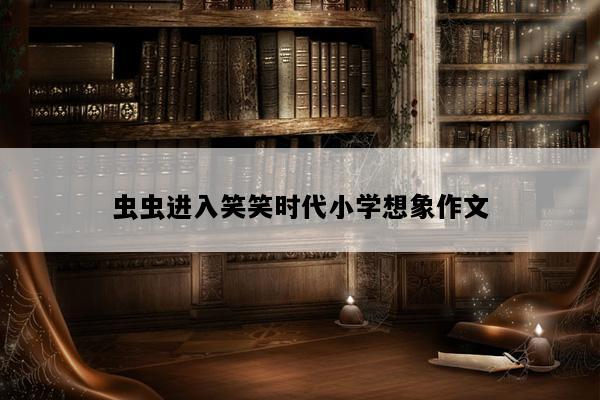 虫虫进入笑笑时代小学想象作文