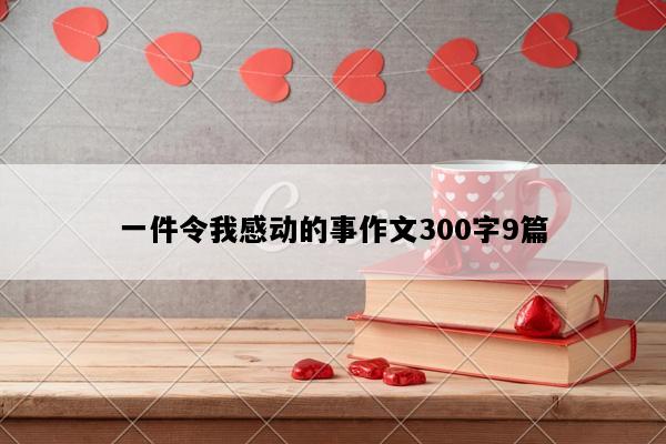 一件令我感动的事作文300字9篇